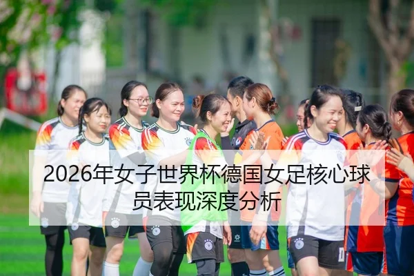 2026年女子世界杯德国女足核心球员表现深度分析