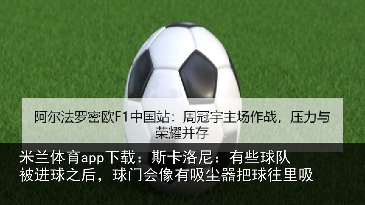 米兰体育app下载:斯卡洛尼:有些球队被进球之后,球门会像有吸尘器把球往里吸