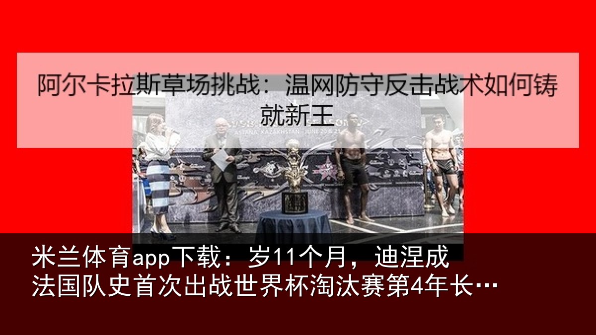 米兰体育app下载:岁11个月,迪涅成法国队史首次出战世界杯淘汰赛第4年长球员