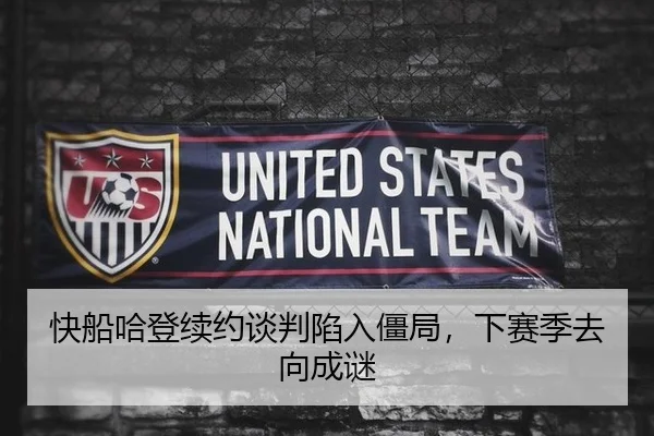 快船哈登续约谈判陷入僵局，下赛季去向成谜