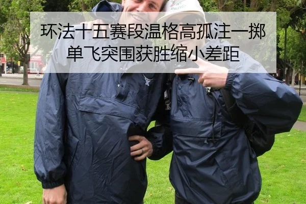 环法十五赛段温格高孤注一掷 单飞突围获胜缩小差距