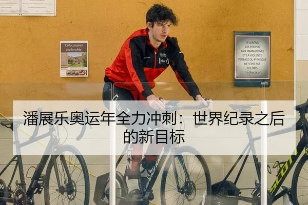 潘展乐奥运年全力冲刺：世界纪录之后的新目标