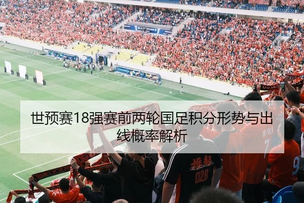 世预赛18强赛前两轮国足积分形势与出线概率解析