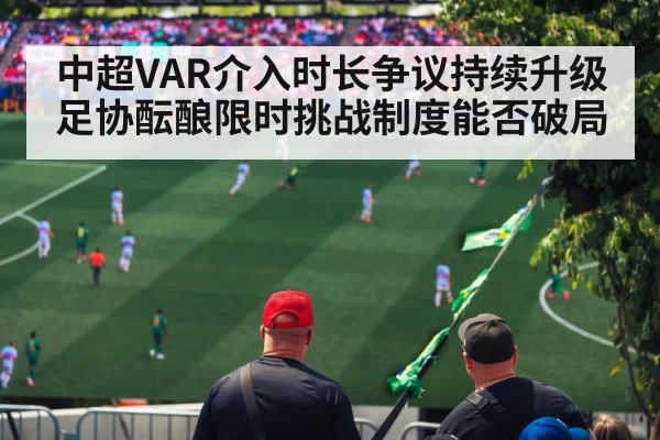中超VAR介入时长争议持续升级足协酝酿限时挑战制度能否破局