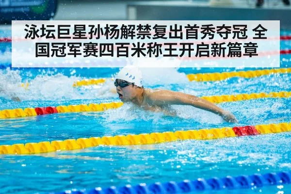 泳坛巨星孙杨解禁复出首秀夺冠 全国冠军赛四百米称王开启新篇章