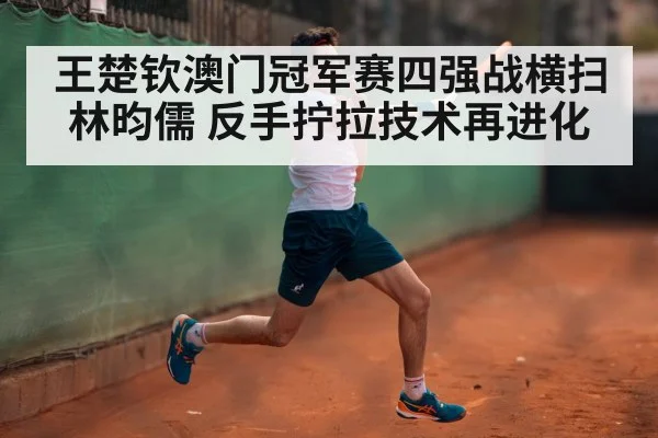 王楚钦澳门冠军赛四强战横扫林昀儒 反手拧拉技术再进化