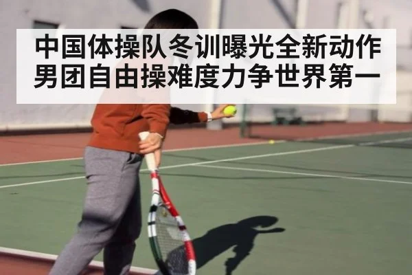 中国体操队冬训曝光全新动作 男团自由操难度力争世界第一