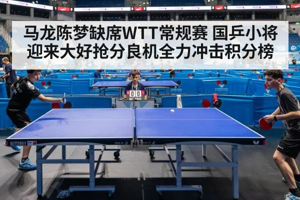 马龙陈梦缺席WTT常规赛 国乒小将迎来大好抢分良机全力冲击积分榜